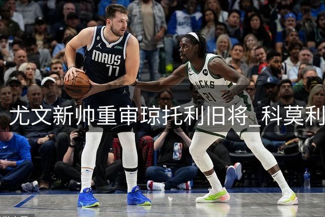 尤文新帅重审琼托利旧将 科莫利引援遭全面清洗