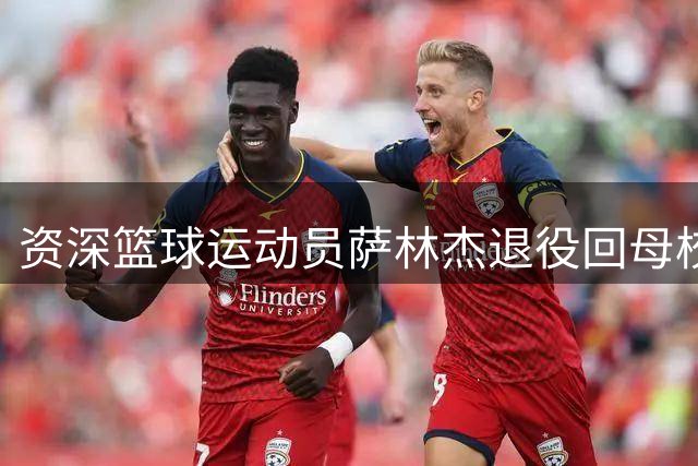 资深篮球运动员萨林杰退役回母校任职